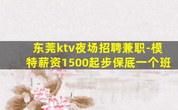 东莞ktv夜场招聘兼职-模特薪资1500起步保底一个班