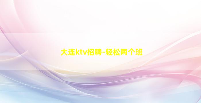 大连ktv招聘-轻松两个班